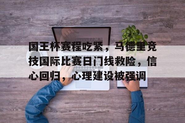开云娱乐官网-关于国王杯赛程吃紧，马德里竞技国际比赛日门线救险，信心回归，心理建设被强调的信息